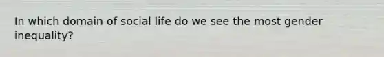 In which domain of social life do we see the most gender inequality?