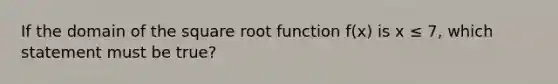 If the domain of the square root function f(x) is x ≤ 7, which statement must be true?