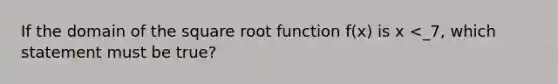 If the domain of the square root function f(x) is x <_7, which statement must be true?