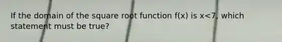 If the domain of the square root function f(x) is x<7, which statement must be true?