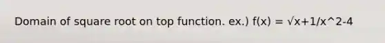 Domain of square root on top function. ex.) f(x) = √x+1/x^2-4