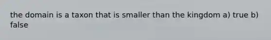 the domain is a taxon that is smaller than the kingdom a) true b) false