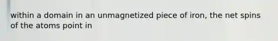 within a domain in an unmagnetized piece of iron, the net spins of the atoms point in