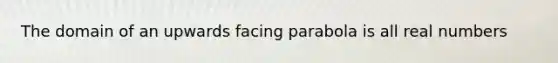 The domain of an upwards facing parabola is all real numbers