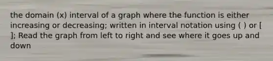 the domain (x) interval of a graph where the function is either increasing or decreasing; written in interval notation using ( ) or [ ]; Read the graph from left to right and see where it goes up and down