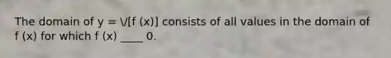 The domain of y = /[f (x)] consists of all values in the domain of f (x) for which f (x) ____ 0.