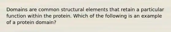 Domains are common structural elements that retain a particular function within the protein. Which of the following is an example of a protein domain?