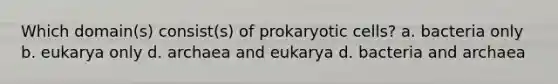 Which domain(s) consist(s) of prokaryotic cells? a. bacteria only b. eukarya only d. archaea and eukarya d. bacteria and archaea