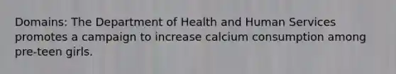 Domains: The Department of Health and Human Services promotes a campaign to increase calcium consumption among pre-teen girls.