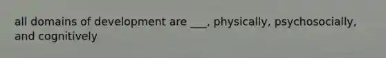 all domains of development are ___, physically, psychosocially, and cognitively