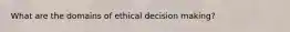 What are the domains of ethical decision making?