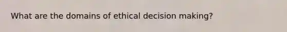 What are the domains of ethical decision making?