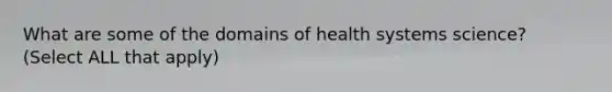 What are some of the domains of health systems science? (Select ALL that apply)