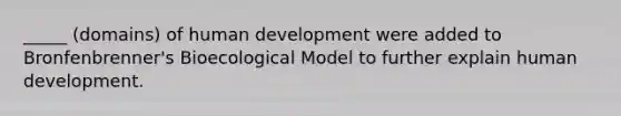 _____ (domains) of human development were added to Bronfenbrenner's Bioecological Model to further explain human development.