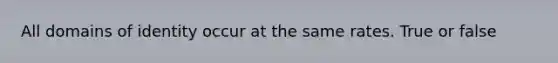 All domains of identity occur at the same rates. True or false