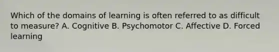 Which of the domains of learning is often referred to as difficult to measure? A. Cognitive B. Psychomotor C. Affective D. Forced learning