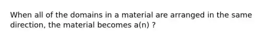 When all of the domains in a material are arranged in the same direction, the material becomes a(n) ?