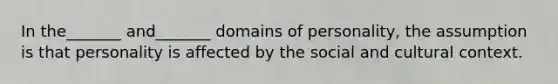 In the_______ and_______ domains of personality, the assumption is that personality is affected by the social and cultural context.