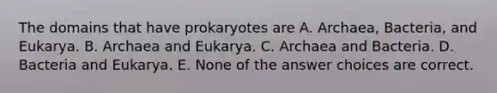 The domains that have prokaryotes are A. Archaea, Bacteria, and Eukarya. B. Archaea and Eukarya. C. Archaea and Bacteria. D. Bacteria and Eukarya. E. None of the answer choices are correct.