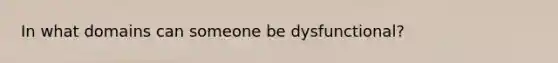 In what domains can someone be dysfunctional?