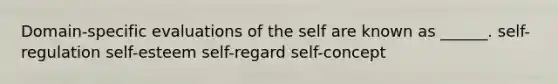 Domain-specific evaluations of the self are known as ______. self-regulation self-esteem self-regard self-concept