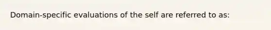 Domain-specific evaluations of the self are referred to as: