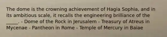 The dome is the crowning achievement of Hagia Sophia, and in its ambitious scale, it recalls the engineering brilliance of the _____. - Dome of the Rock in Jerusalem - Treasury of Atreus in Mycenae - Pantheon in Rome - Temple of Mercury in Baiae