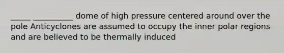 _____ __________ dome of high pressure centered around over the pole Anticyclones are assumed to occupy the inner polar regions and are believed to be thermally induced