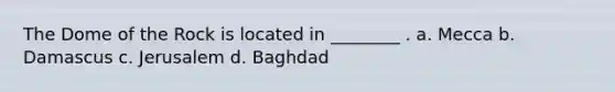 The Dome of the Rock is located in ________ . a. Mecca b. Damascus c. Jerusalem d. Baghdad