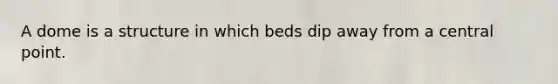 A dome is a structure in which beds dip away from a central point.