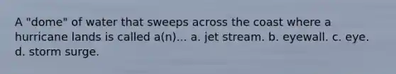 A "dome" of water that sweeps across the coast where a hurricane lands is called a(n)... a. jet stream. b. eyewall. c. eye. d. storm surge.