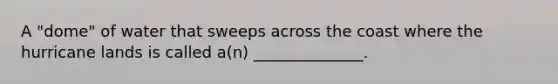 A "dome" of water that sweeps across the coast where the hurricane lands is called a(n) ______________.