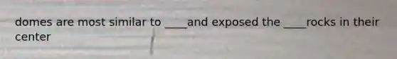 domes are most similar to ____and exposed the ____rocks in their center