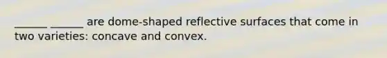 ______ ______ are dome-shaped reflective surfaces that come in two varieties: concave and convex.