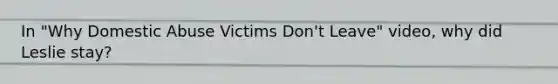 In "Why Domestic Abuse Victims Don't Leave" video, why did Leslie stay?
