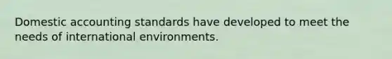 Domestic accounting standards have developed to meet the needs of international environments.