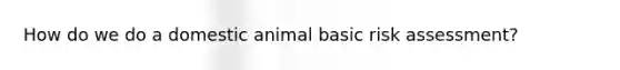 How do we do a domestic animal basic risk assessment?