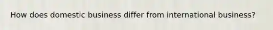 How does domestic business differ from international business?