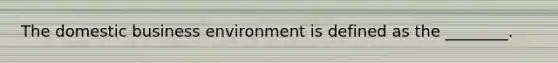 The domestic business environment is defined as the ________.