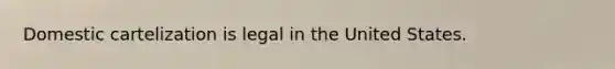 Domestic cartelization is legal in the United States.