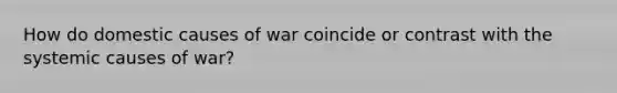 How do domestic causes of war coincide or contrast with the systemic causes of war?