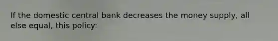 If the domestic central bank decreases the money supply, all else equal, this policy: