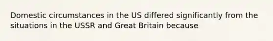 Domestic circumstances in the US differed significantly from the situations in the USSR and Great Britain because