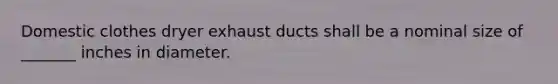 Domestic clothes dryer exhaust ducts shall be a nominal size of _______ inches in diameter.