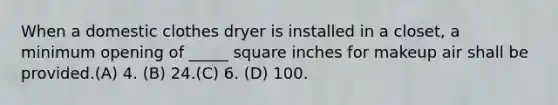 When a domestic clothes dryer is installed in a closet, a minimum opening of _____ square inches for makeup air shall be provided.(A) 4. (B) 24.(C) 6. (D) 100.