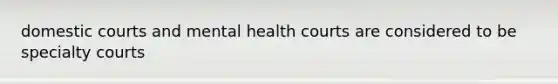 domestic courts and mental health courts are considered to be specialty courts