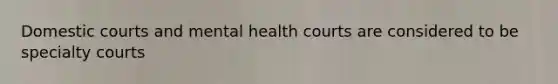 Domestic courts and mental health courts are considered to be specialty courts