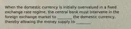 When the domestic currency is initially overvalued in a fixed exchange rate regime, the central bank must intervene in the foreign exchange market to ________ the domestic currency, thereby allowing the money supply to ________.