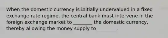 When the domestic currency is initially undervalued in a fixed exchange rate regime, the central bank must intervene in the foreign exchange market to ________ the domestic currency, thereby allowing the money supply to ________.