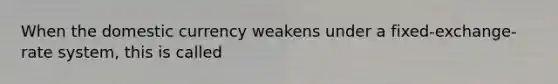 When the domestic currency weakens under a fixed-exchange-rate system, this is called